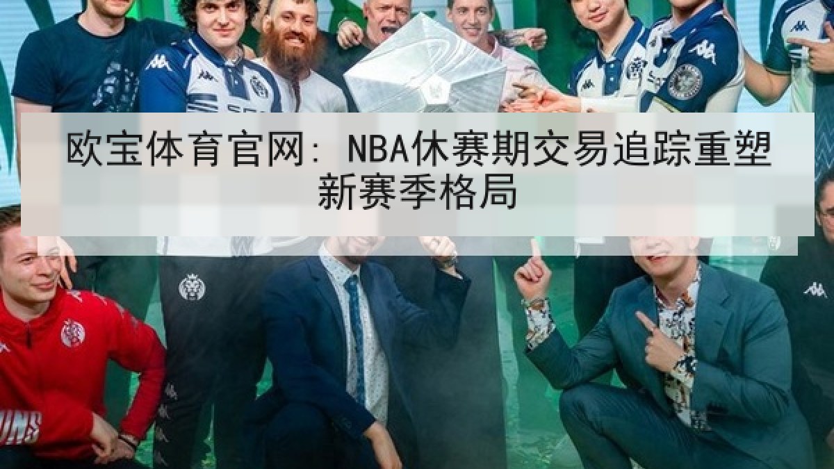 欧宝体育官网: NBA休赛期交易追踪重塑新赛季格局