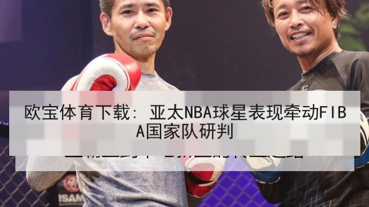 欧宝体育下载: 亚太NBA球星表现牵动FIBA国家队研判