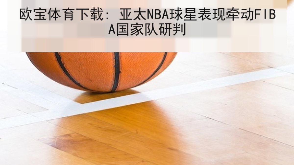 欧宝体育下载: 亚太NBA球星表现牵动FIBA国家队研判