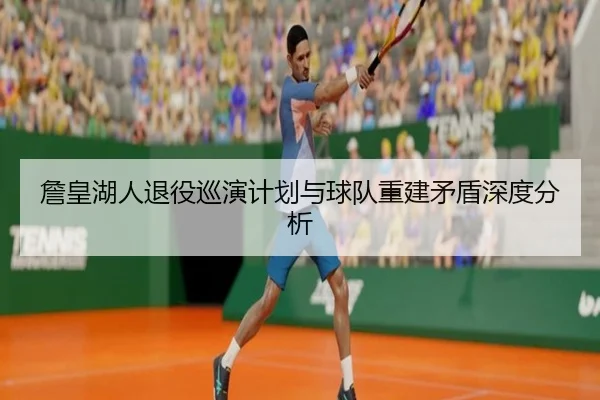 詹皇湖人退役巡演计划与球队重建矛盾深度分析