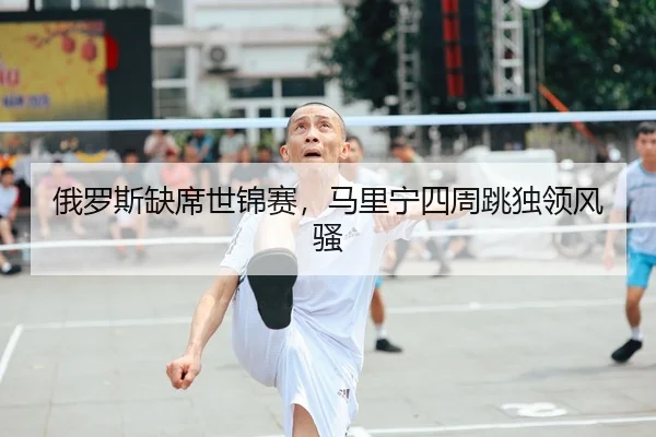 俄罗斯缺席世锦赛，马里宁四周跳独领风骚