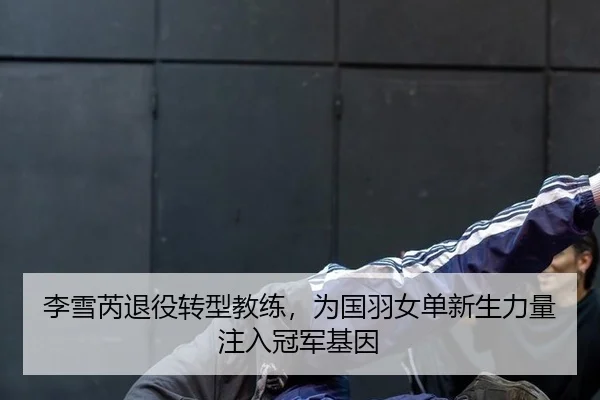 李雪芮退役转型教练，为国羽女单新生力量注入冠军基因