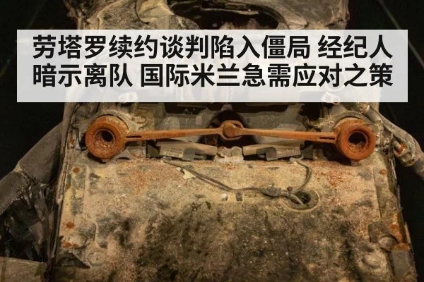 劳塔罗续约谈判陷入僵局 经纪人暗示离队 国际米兰急需应对之策