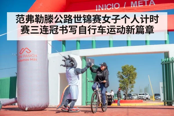 范弗勒滕公路世锦赛女子个人计时赛三连冠书写自行车运动新篇章