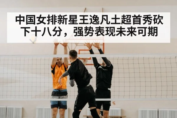 中国女排新星王逸凡土超首秀砍下十八分，强势表现未来可期