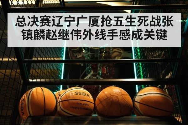 总决赛辽宁广厦抢五生死战张镇麟赵继伟外线手感成关键