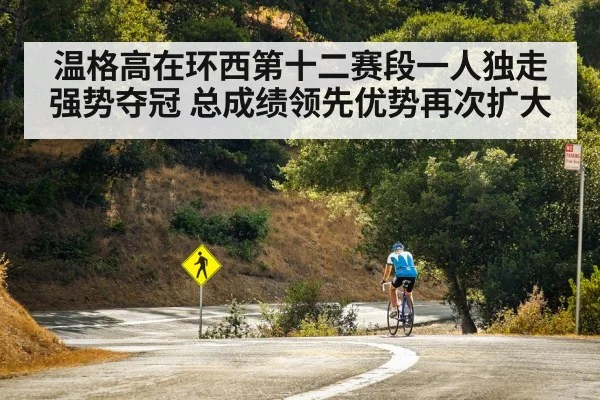 温格高在环西第十二赛段一人独走强势夺冠 总成绩领先优势再次扩大