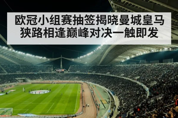 欧冠小组赛抽签揭晓曼城皇马狭路相逢巅峰对决一触即发