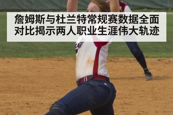詹姆斯与杜兰特常规赛数据全面对比揭示两人职业生涯伟大轨迹