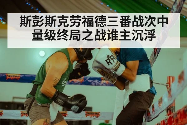 斯彭斯克劳福德三番战次中量级终局之战谁主沉浮