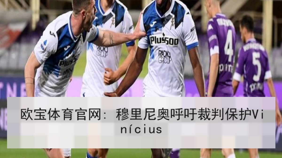 欧宝体育官网: 穆里尼奥呼吁裁判保护Vinícius 欧宝体育官网: 穆里尼奥呼吁裁判保护Vinícius