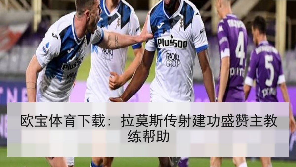 欧宝体育下载: 拉莫斯传射建功盛赞主教练帮助 欧宝体育下载: 拉莫斯传射建功盛赞主教练帮助
