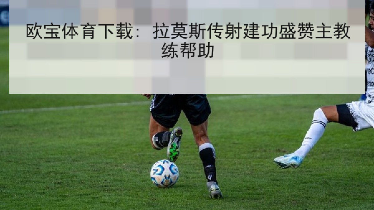 欧宝体育下载: 拉莫斯传射建功盛赞主教练帮助 欧宝体育下载: 拉莫斯传射建功盛赞主教练帮助